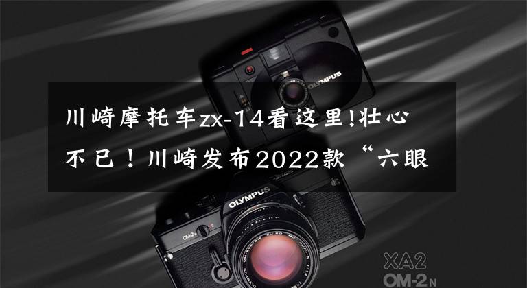 川崎摩托车zx-14看这里!壮心不已！川崎发布2022款“六眼魔神”——Ninja ZX-14R