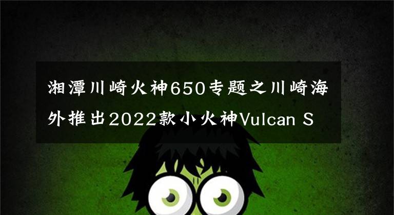 湘潭川崎火神650专题之川崎海外推出2022款小火神Vulcan S 650，新增小清新配色