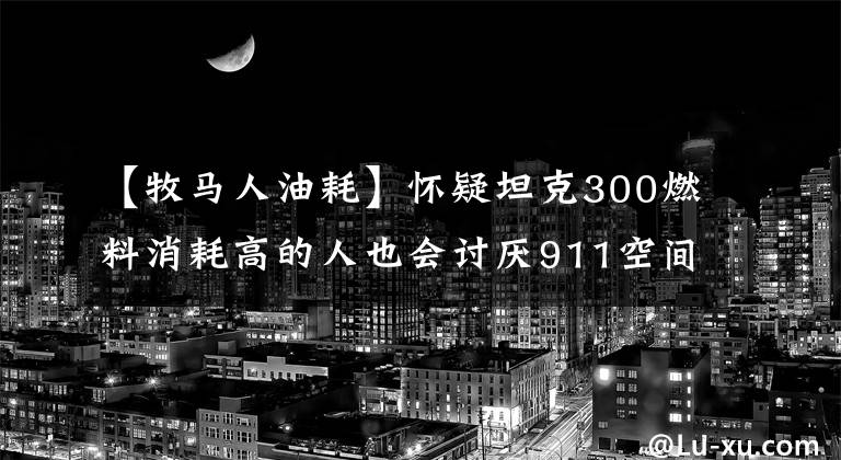【牧马人油耗】怀疑坦克300燃料消耗高的人也会讨厌911空间小