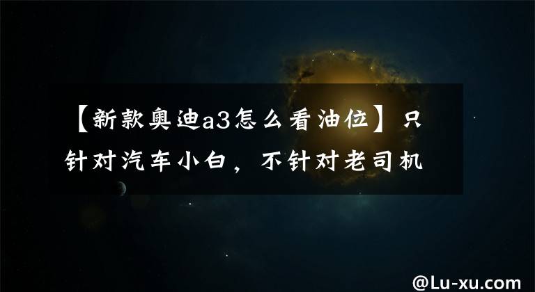 【新款奥迪a3怎么看油位】只针对汽车小白，不针对老司机，汽车油表怎么看，老司机误入
