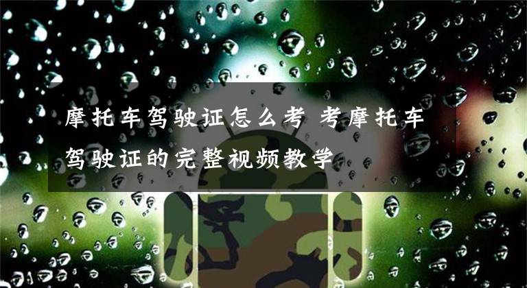 摩托车驾驶证怎么考 考摩托车驾驶证的完整视频教学