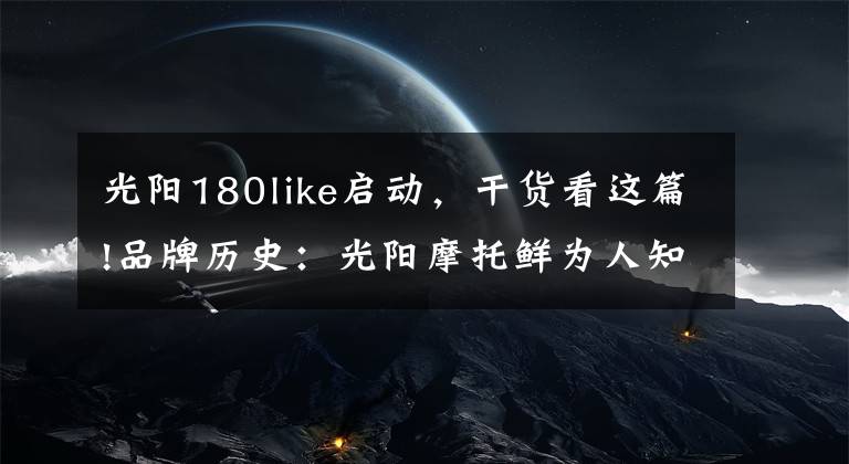 光阳180like启动，干货看这篇!品牌历史：光阳摩托鲜为人知的秘密