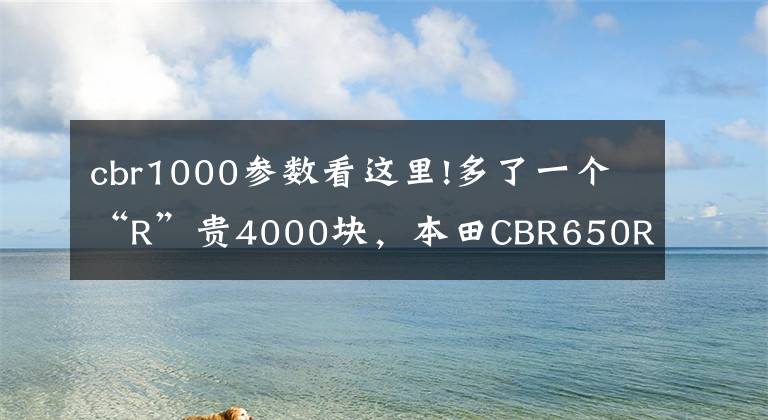 cbr1000参数看这里!多了一个“R”贵4000块，本田CBR650R值不值