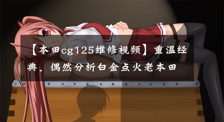 【本田cg125维修视频】重温经典，偶然分析白金点火老本田CG125摩托车，机器点火！