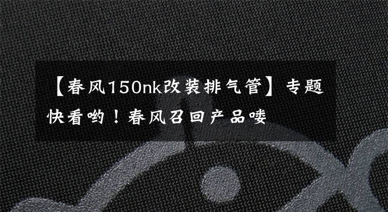 【春风150nk改装排气管】专题快看哟！春风召回产品喽