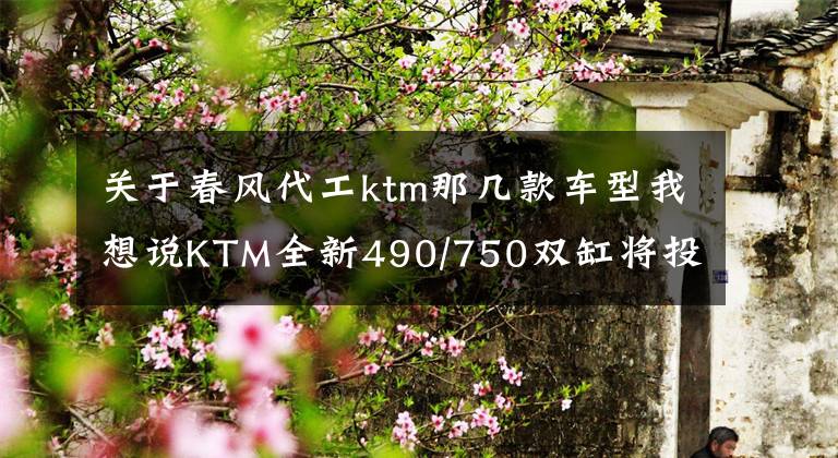 关于春风代工ktm那几款车型我想说KTM全新490/750双缸将投产？