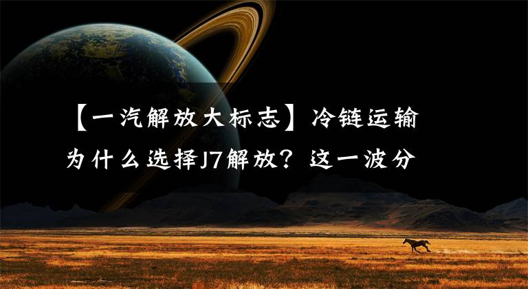【一汽解放大标志】冷链运输为什么选择J7解放？这一波分析很恰当
