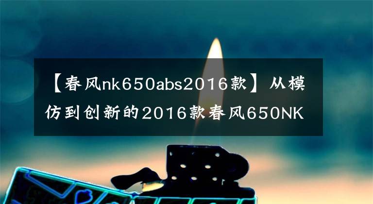 【春风nk650abs2016款】从模仿到创新的2016款春风650NK 骑士网测评