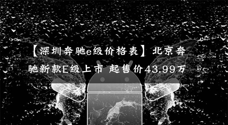 【深圳奔驰e级价格表】北京奔驰新款E级上市 起售价43.99万元
