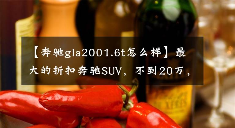 【奔驰gla2001.6t怎么样】最大的折扣奔驰SUV，不到20万，大家都同意，但懂车的人笑了？
