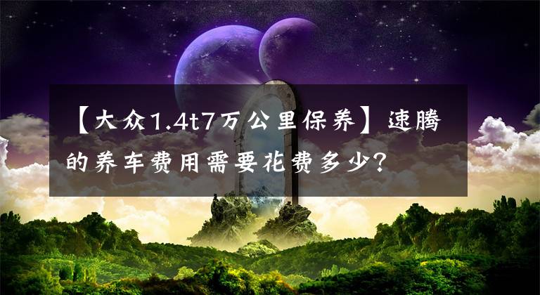 【大众1.4t7万公里保养】速腾的养车费用需要花费多少？