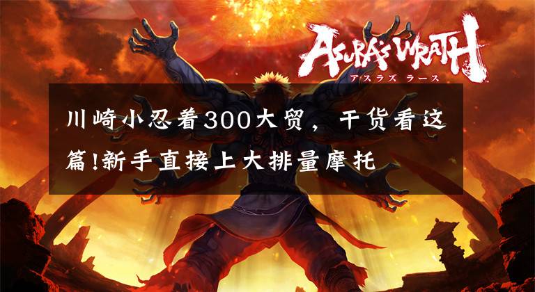 川崎小忍着300大贸，干货看这篇!新手直接上大排量摩托    可不可以？