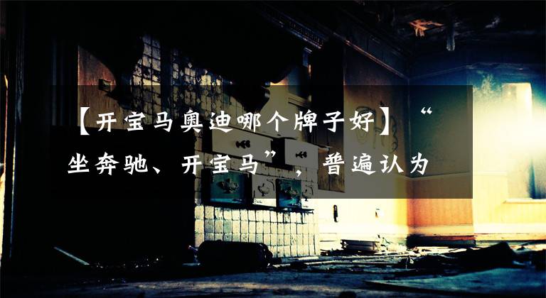 【开宝马奥迪哪个牌子好】“坐奔驰、开宝马”，普遍认为奥迪低一级，比宝马奔驰差在哪？