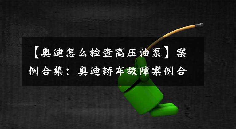 【奥迪怎么检查高压油泵】案例合集：奥迪轿车故障案例合集