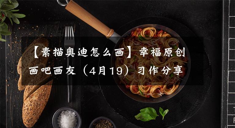 【素描奥迪怎么画】幸福原创画吧画友（4月19）习作分享