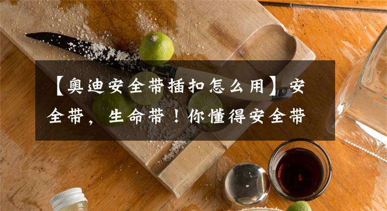 【奥迪安全带插扣怎么用】安全带，生命带！你懂得安全带正确使用方法了呢？驾校不会教你