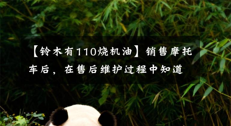 【铃木有110烧机油】销售摩托车后，在售后维护过程中知道了机油的重要性
