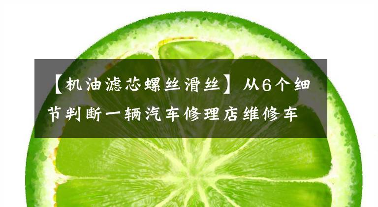 【机油滤芯螺丝滑丝】从6个细节判断一辆汽车修理店维修车是否专业