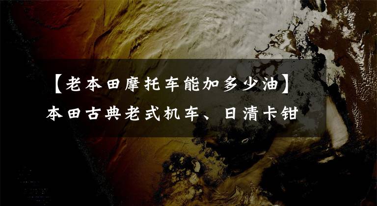 【老本田摩托车能加多少油】本田古典老式机车、日清卡钳、11升油箱、最大马力29匹。