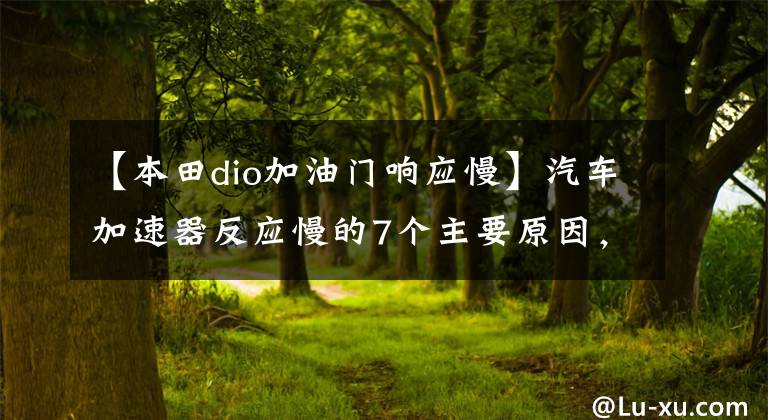 【本田dio加油门响应慢】汽车加速器反应慢的7个主要原因，要记住，维护不再被忽视。