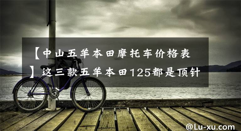 【中山五羊本田摩托车价格表】这三款五羊本田125都是顶针发动机，8000元人民币就可以处理。