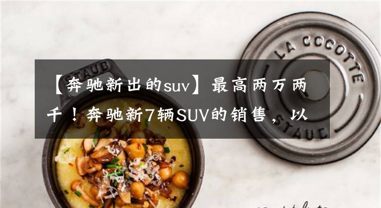 【奔驰新出的suv】最高两万两千！奔驰新7辆SUV的销售，以2.0T动力接近40万人落地。