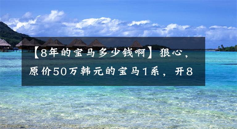 【8年的宝马多少钱啊】狠心，原价50万韩元的宝马1系，开8年车最多能卖多少钱？