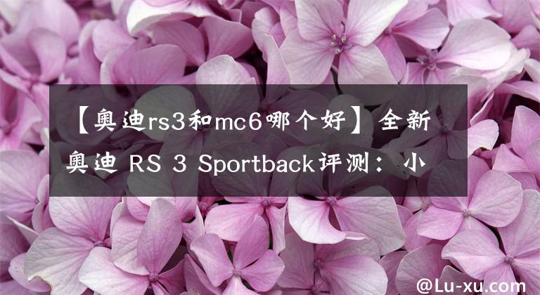 【奥迪rs3和mc6哪个好】全新奥迪 RS 3 Sportback评测：小钢炮的魅力