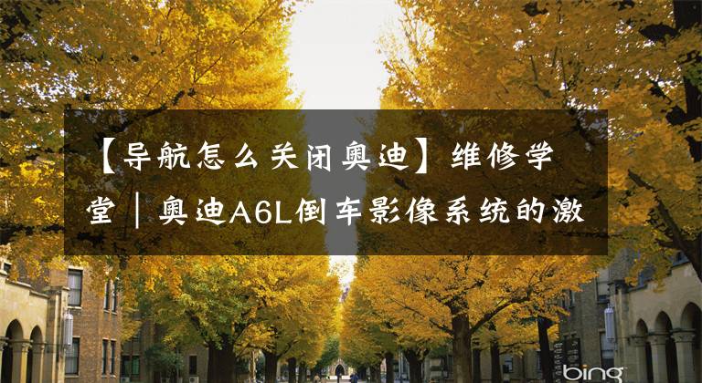 【导航怎么关闭奥迪】维修学堂｜奥迪A6L倒车影像系统的激活、关闭与设置
