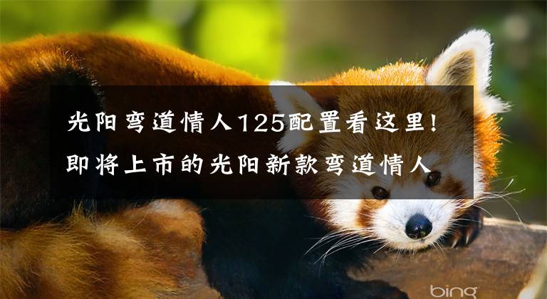 光阳弯道情人125配置看这里!即将上市的光阳新款弯道情人，是经典的延续，还是经典的换壳呢