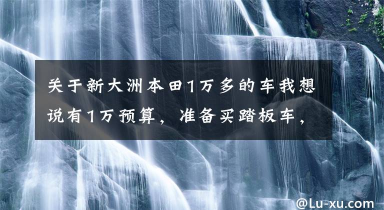 关于新大洲本田1万多的车我想说有1万预算，准备买踏板车，目前什么牌子的比较好？要耐用一些