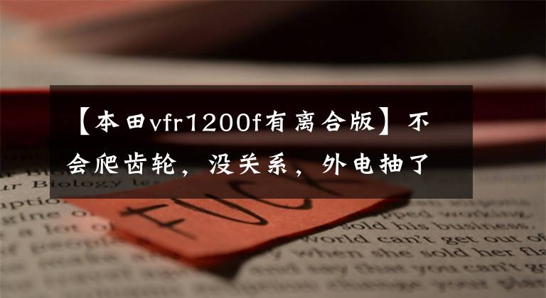 【本田vfr1200f有离合版】不会爬齿轮，没关系，外电抽了十多岁的汽车人。