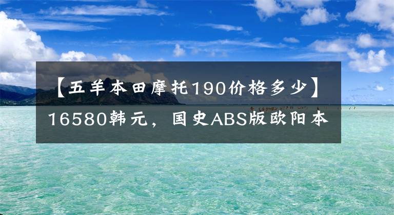 【五羊本田摩托190价格多少】16580韩元，国史ABS版欧阳本田暴风案190售价公布，价格上涨了近2000韩元