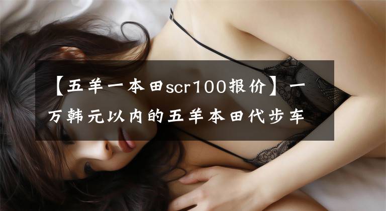 【五羊一本田scr100报价】一万韩元以内的五羊本田代步车哪个好？