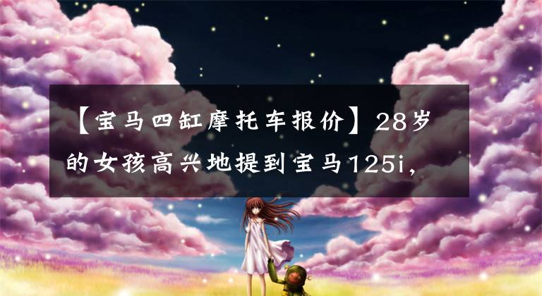 【宝马四缸摩托车报价】28岁的女孩高兴地提到宝马125i，整个着陆有21万多个，2.0T可以说是小钢炮。