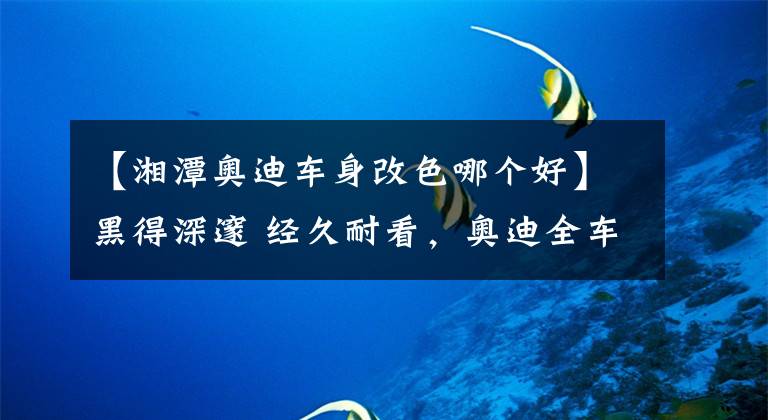 【湘潭奥迪车身改色哪个好】黑得深邃 经久耐看，奥迪全车PET超级亮黑改色膜 SKTO