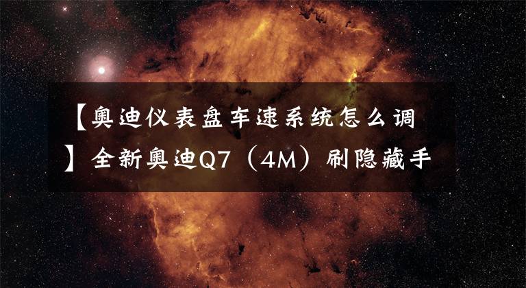【奥迪仪表盘车速系统怎么调】全新奥迪Q7（4M）刷隐藏手册，了解一下