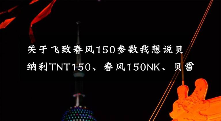 关于飞致春风150参数我想说贝纳利TNT150、春风150NK、贝雷斯通G3和银钢拿铁2