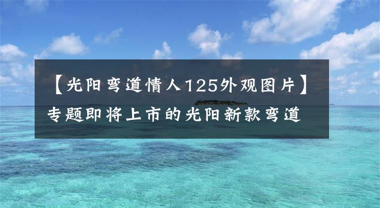 【光阳弯道情人125外观图片】专题即将上市的光阳新款弯道情人，是经典的延续，还是经典的换壳呢