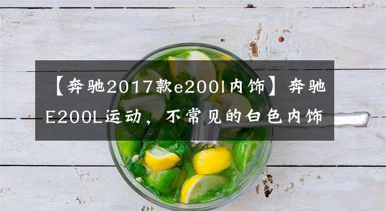 【奔驰2017款e200l内饰】奔驰E200L运动，不常见的白色内饰