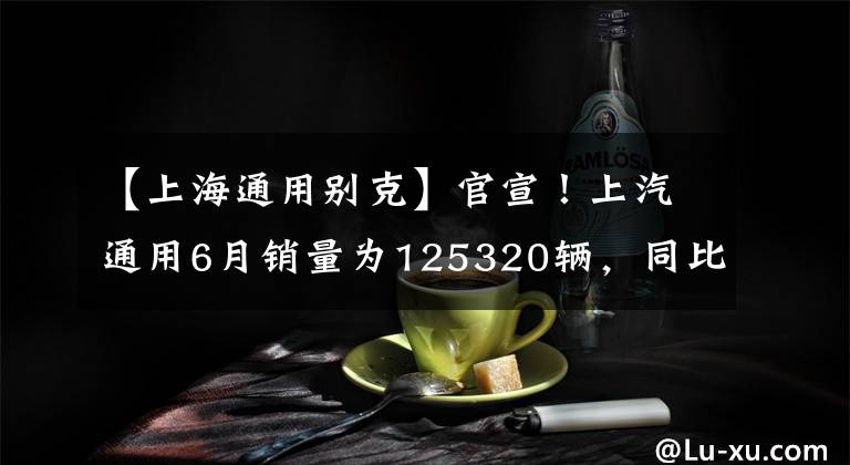 【上海通用别克】官宣！上汽通用6月销量为125320辆，同比增长47.3%