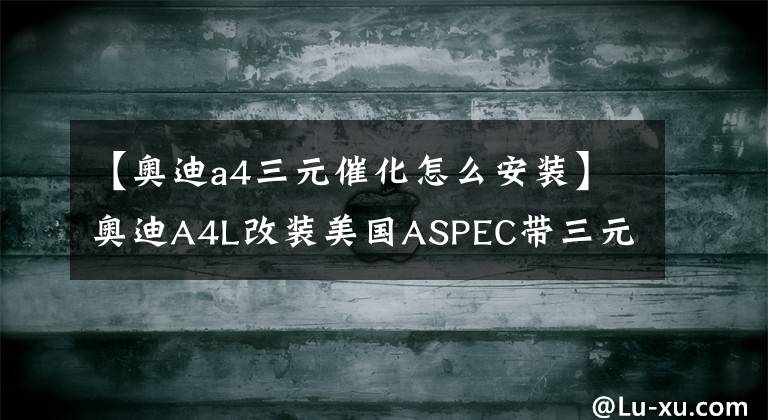 【奥迪a4三元催化怎么安装】奥迪A4L改装美国ASPEC带三元催化头段排气
