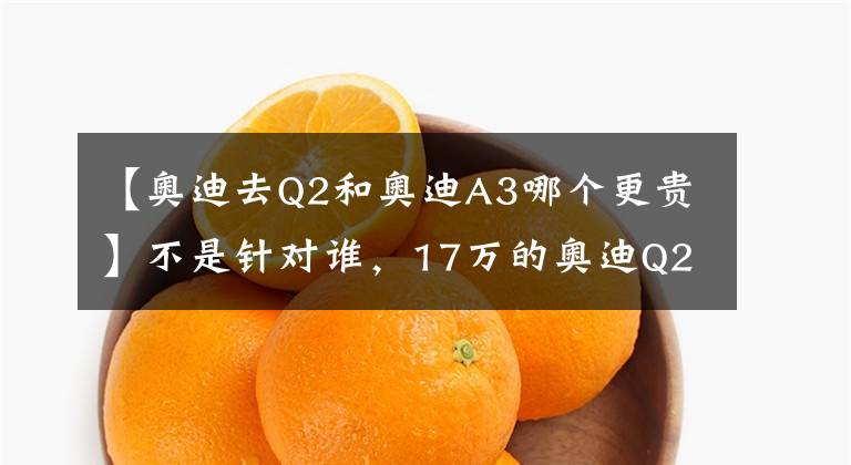 【奥迪去Q2和奥迪A3哪个更贵】不是针对谁，17万的奥迪Q2，爆款SUV不是吹的