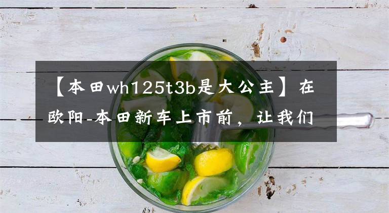 【本田wh125t3b是大公主】在欧阳-本田新车上市前，让我们一起看看在过去的25年里欧阳-本田制造了什么样的车！