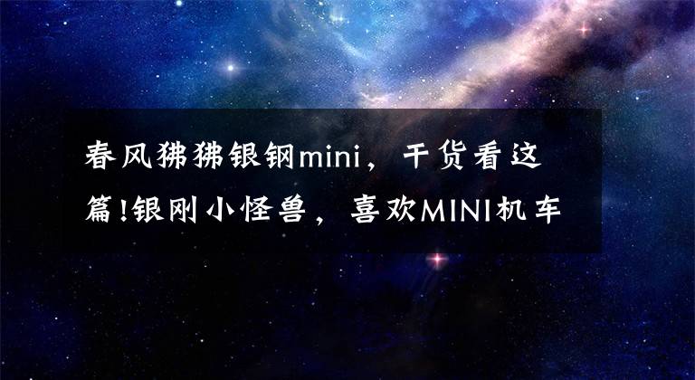 春风狒狒银钢mini，干货看这篇!银刚小怪兽，喜欢MINI机车的福利，我先提车了，你们看着办