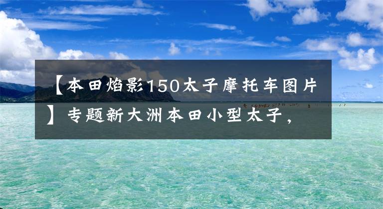 【本田焰影150太子摩托车图片】专题新大洲本田小型太子，外型漂亮还省油，150排量，仅售9900元