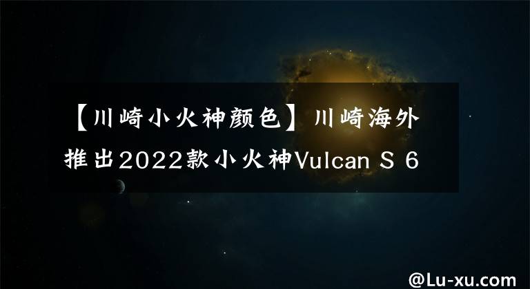 【川崎小火神颜色】川崎海外推出2022款小火神Vulcan S 650，新增小清新配色