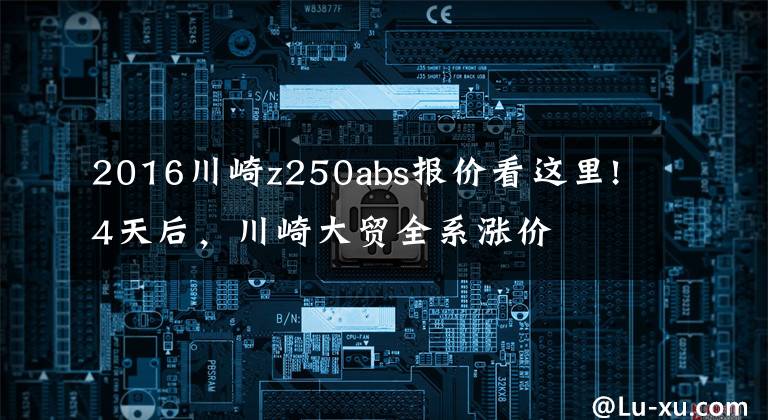 2016川崎z250abs报价看这里!4天后，川崎大贸全系涨价