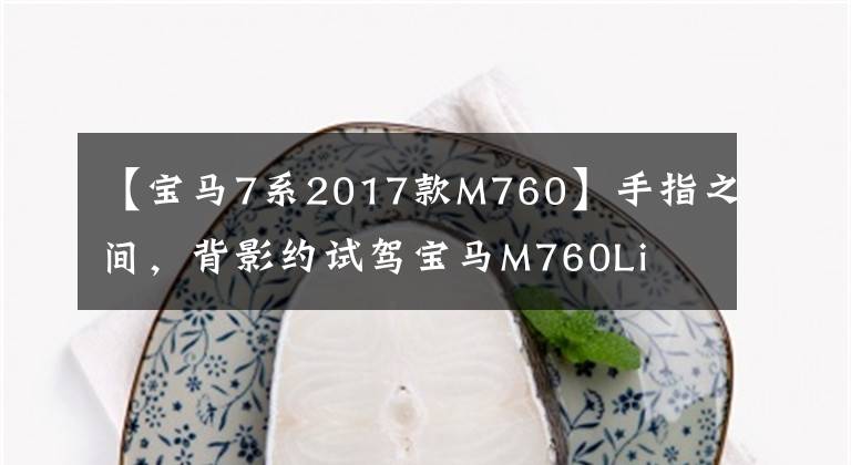 【宝马7系2017款M760】手指之间，背影约试驾宝马M760Li