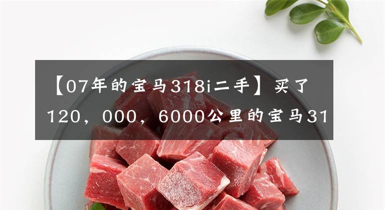 【07年的宝马318i二手】买了120，000，6000公里的宝马318i，认识的师傅说：“他亏了！”说。